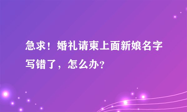 急求！婚礼请柬上面新娘名字写错了，怎么办？