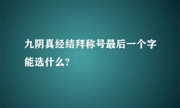 九阴真经结拜称号最后一个字能选什么?