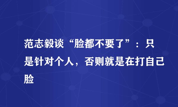 范志毅谈“脸都不要了”：只是针对个人，否则就是在打自己脸