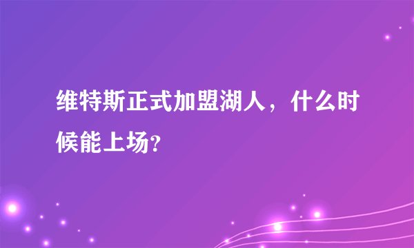 维特斯正式加盟湖人，什么时候能上场？