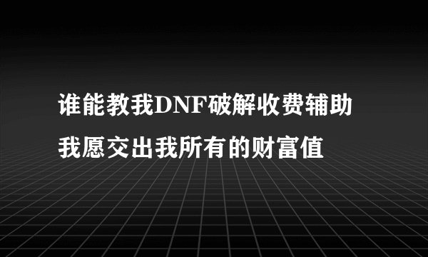 谁能教我DNF破解收费辅助 我愿交出我所有的财富值