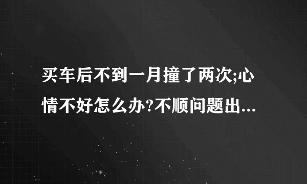 买车后不到一月撞了两次;心情不好怎么办?不顺问题出在哪里？