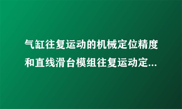 气缸往复运动的机械定位精度和直线滑台模组往复运动定位精度那个更高些？