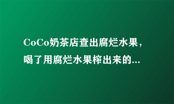CoCo奶茶店查出腐烂水果，喝了用腐烂水果榨出来的果汁对人的身体有什么危害？