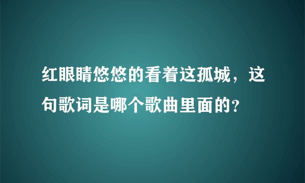 红眼睛悠悠的看着这孤城，这句歌词是哪个歌曲里面的？