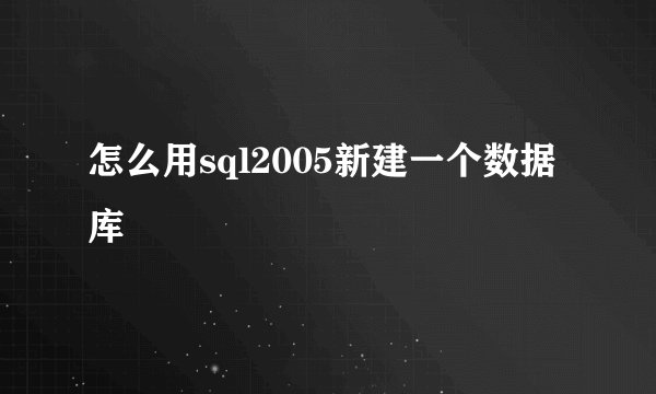 怎么用sql2005新建一个数据库