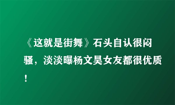 《这就是街舞》石头自认很闷骚，淡淡曝杨文昊女友都很优质！