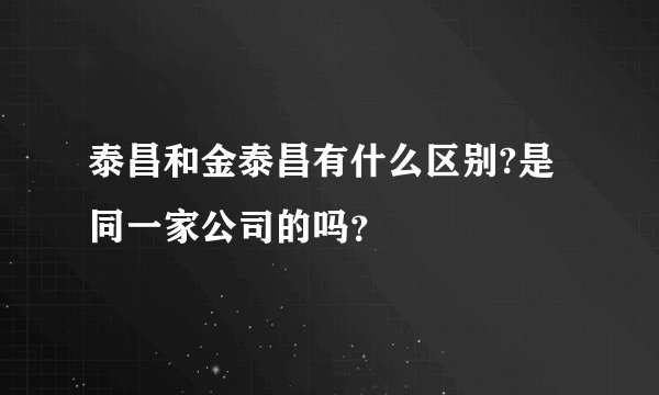 泰昌和金泰昌有什么区别?是同一家公司的吗？