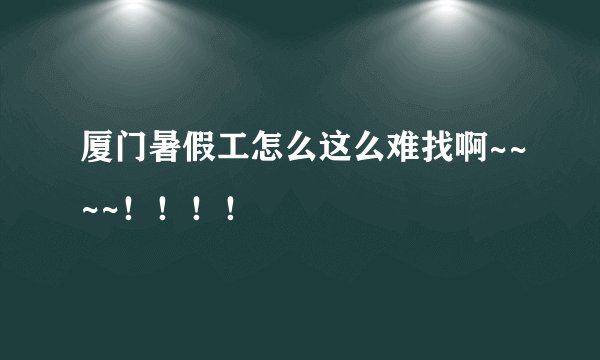 厦门暑假工怎么这么难找啊~~~~！！！！