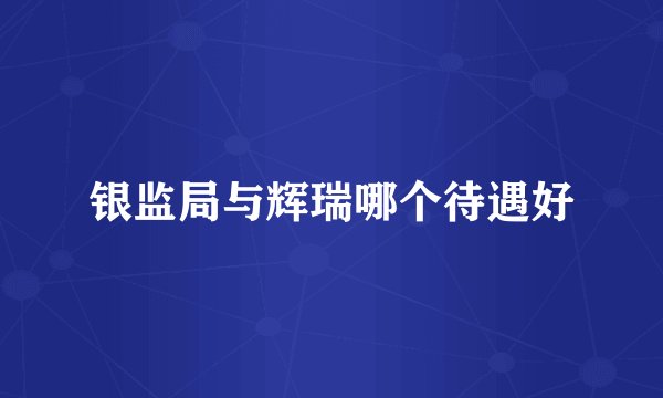银监局与辉瑞哪个待遇好