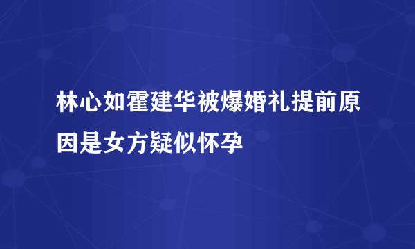 林心如霍建华被爆婚礼提前原因是女方疑似怀孕