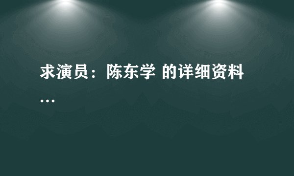 求演员：陈东学 的详细资料…