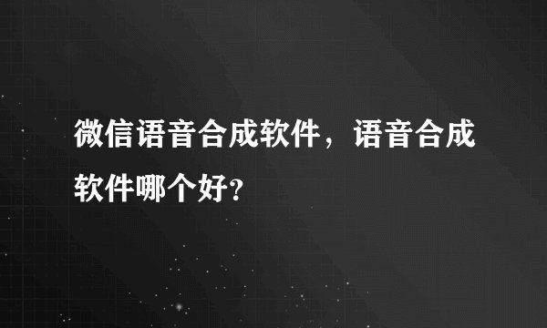 微信语音合成软件，语音合成软件哪个好？
