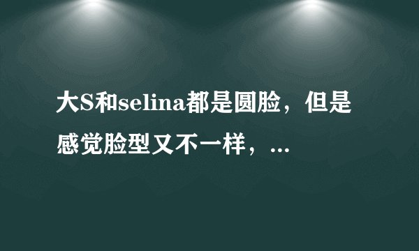 大S和selina都是圆脸，但是感觉脸型又不一样，她们脸型有什么区别呢？