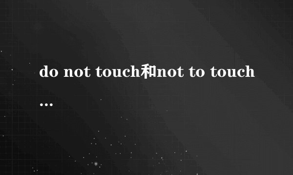do not touch和not to touch 是一个意思吗?（切勿触摸）