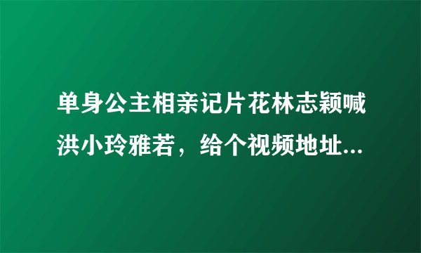 单身公主相亲记片花林志颖喊洪小玲雅若，给个视频地址吧或说明一下