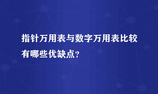 指针万用表与数字万用表比较有哪些优缺点？