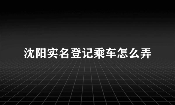 沈阳实名登记乘车怎么弄