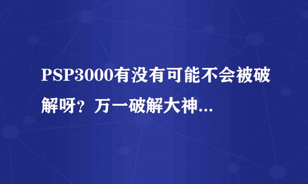 PSP3000有没有可能不会被破解呀？万一破解大神拍拍屁股走人，那买了PSP3000的朋友不是很伤心呀？