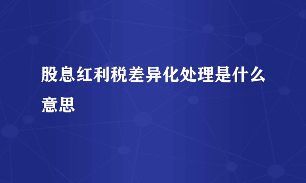 股息红利税差异化处理是什么意思