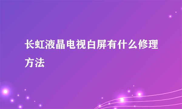 长虹液晶电视白屏有什么修理方法