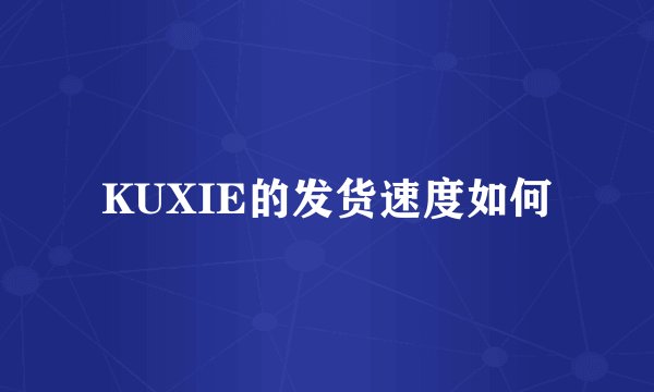 KUXIE的发货速度如何