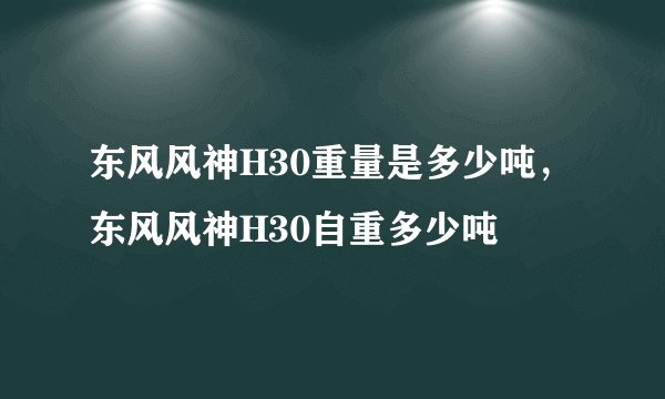 东风风神H30重量是多少吨，东风风神H30自重多少吨