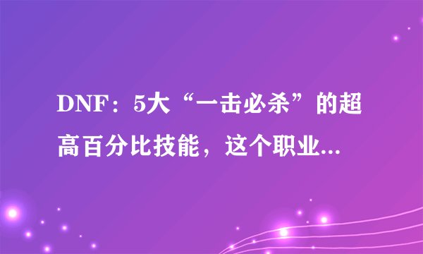 DNF：5大“一击必杀”的超高百分比技能，这个职业独占2个席位！