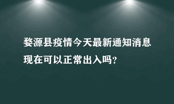 婺源县疫情今天最新通知消息现在可以正常出入吗？