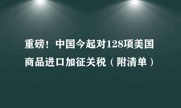 重磅！中国今起对128项美国商品进口加征关税（附清单）