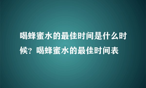 喝蜂蜜水的最佳时间是什么时候？喝蜂蜜水的最佳时间表