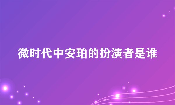 微时代中安珀的扮演者是谁