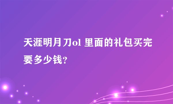 天涯明月刀ol 里面的礼包买完要多少钱？