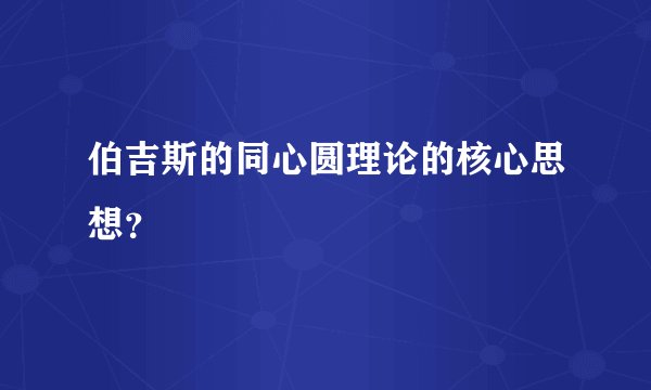 伯吉斯的同心圆理论的核心思想？