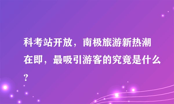 科考站开放，南极旅游新热潮在即，最吸引游客的究竟是什么？