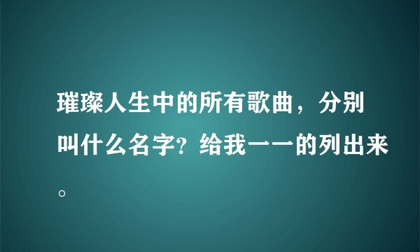 璀璨人生中的所有歌曲，分别叫什么名字？给我一一的列出来。