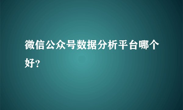 微信公众号数据分析平台哪个好？
