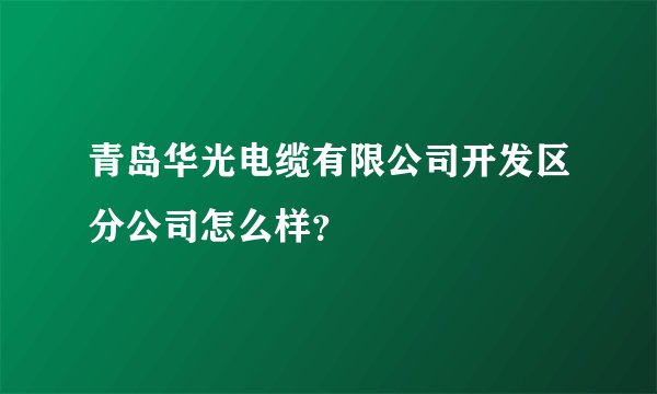 青岛华光电缆有限公司开发区分公司怎么样？
