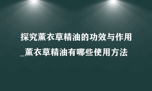 探究薰衣草精油的功效与作用_薰衣草精油有哪些使用方法