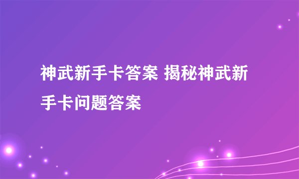 神武新手卡答案 揭秘神武新手卡问题答案