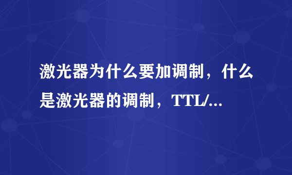 激光器为什么要加调制，什么是激光器的调制，TTL/模拟调制各自是什么含义，有什么区别？
