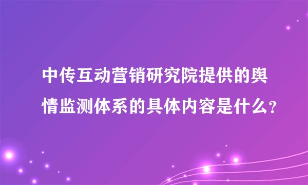 中传互动营销研究院提供的舆情监测体系的具体内容是什么？