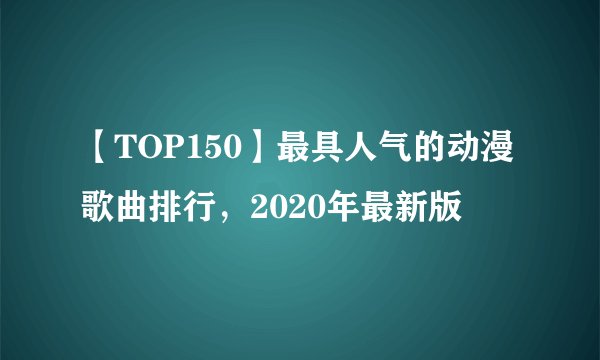 【TOP150】最具人气的动漫歌曲排行，2020年最新版