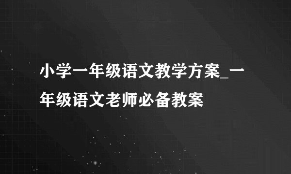 小学一年级语文教学方案_一年级语文老师必备教案