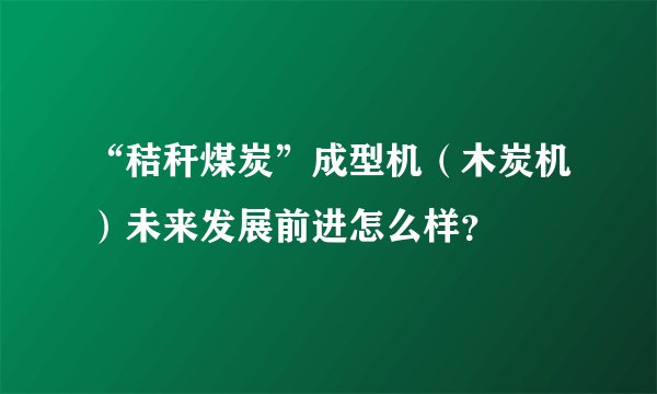 “秸秆煤炭”成型机（木炭机）未来发展前进怎么样？