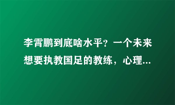 李霄鹏到底啥水平？一个未来想要执教国足的教练，心理素质得过硬