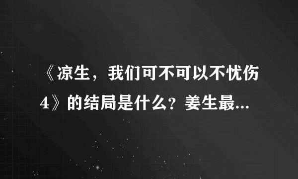 《凉生，我们可不可以不忧伤4》的结局是什么？姜生最后和谁在一起了？