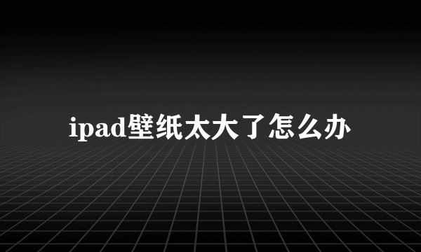 ipad壁纸太大了怎么办