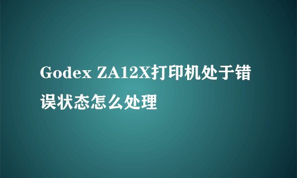 Godex ZA12X打印机处于错误状态怎么处理