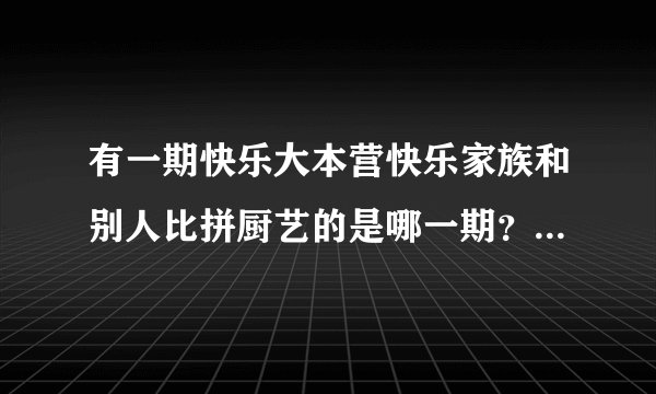 有一期快乐大本营快乐家族和别人比拼厨艺的是哪一期？有视频吗？